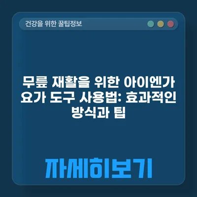 무릎 재활을 위한 아이엔가 요가 도구 사용법: 효과적인 방식과 팁